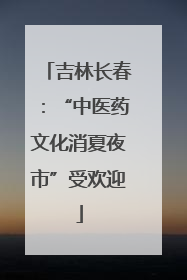 吉林长春：“中医药文化消夏夜市”受欢迎