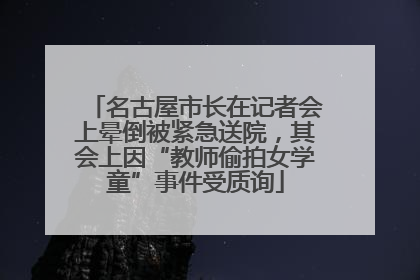 名古屋市长在记者会上晕倒被紧急送院，其会上因“教师偷拍女学童”事件受质询