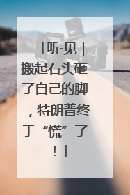 听·见｜搬起石头砸了自己的脚，特朗普终于“慌”了！