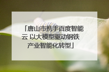 唐山市携手百度智能云 以大模型驱动钢铁产业智能化转型