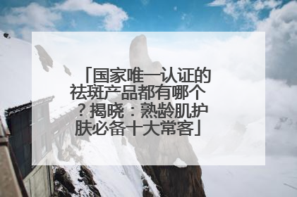 国家唯一认证的祛斑产品都有哪个？揭晓：熟龄肌护肤必备十大常客