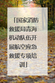 国家消防救援局青海机动队伍开展航空应急救援专项培训