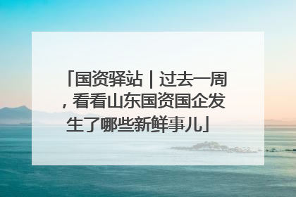 国资驿站｜过去一周，看看山东国资国企发生了哪些新鲜事儿