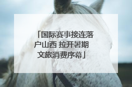 国际赛事接连落户山西 拉开暑期文旅消费序幕