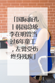 国际面孔丨韩国总统李在明曾当过6年童工，左臂受伤终身残疾