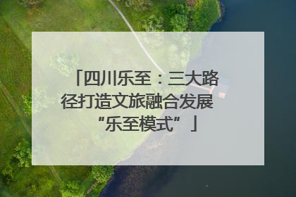 四川乐至：三大路径打造文旅融合发展“乐至模式”