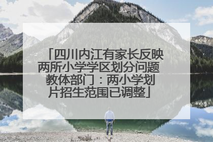四川内江有家长反映两所小学学区划分问题 教体部门：两小学划片招生范围已调整