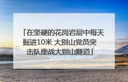 在坚硬的花岗岩层中每天掘进10米 大别山党员突击队鏖战大别山隧道