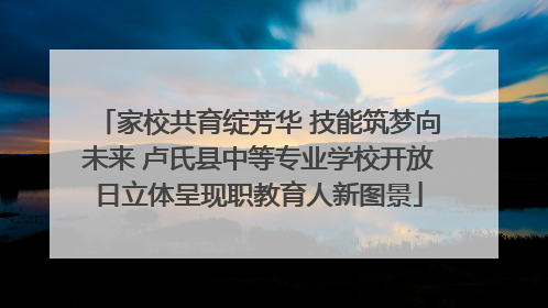 家校共育绽芳华 技能筑梦向未来 卢氏县中等专业学校开放日立体呈现职教育人新图景