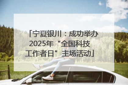 宁夏银川：成功举办2025年“全国科技工作者日”主场活动