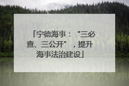 宁德海事：“三必查、三公开”，提升海事法治建设