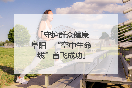 守护群众健康 阜阳一“空中生命线”首飞成功