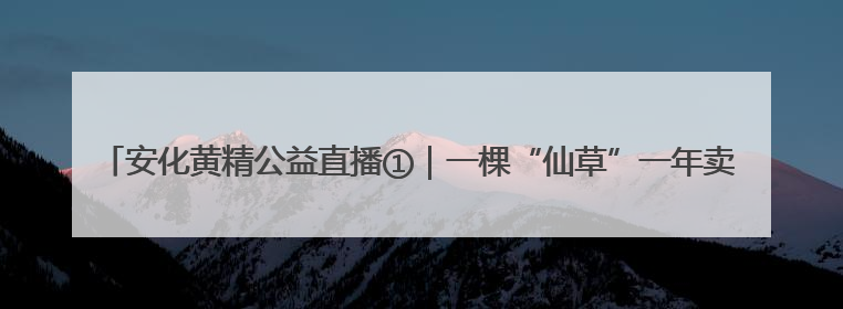 安化黄精公益直播①｜一棵“仙草”一年卖出32.1亿元，6月26日10:00新湖南直播揭秘安化黄精变黄金的“密码”