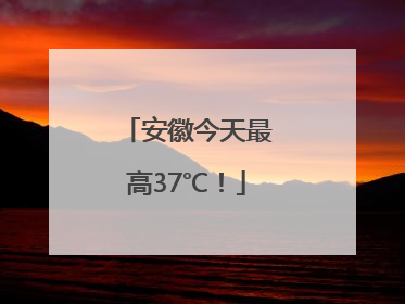 安徽今天最高37℃！