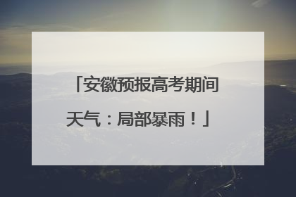 安徽预报高考期间天气：局部暴雨！