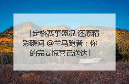 定格赛事盛况 还原精彩瞬间 @兰马跑者：你的完赛惊喜已送达