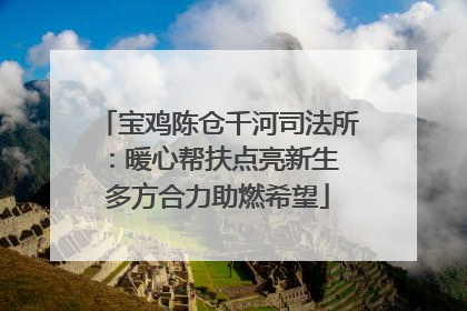 宝鸡陈仓千河司法所：暖心帮扶点亮新生 多方合力助燃希望