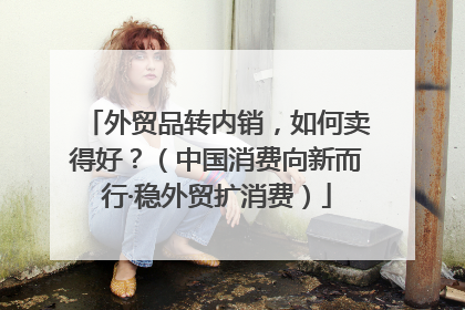 外贸品转内销，如何卖得好？（中国消费向新而行·稳外贸扩消费）