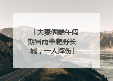 夫妻俩端午假期冒雨攀爬野长城，一人摔伤