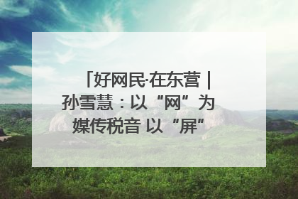 好网民·在东营｜孙雪慧：以“网”为媒传税音 以“屏”为介助发展