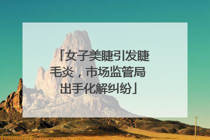 女子美睫引发睫毛炎，市场监管局出手化解纠纷