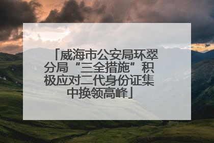 威海市公安局环翠分局“三全措施”积极应对二代身份证集中换领高峰
