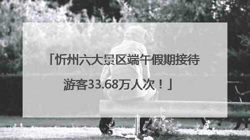 忻州六大景区端午假期接待游客33.68万人次！