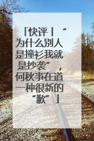 快评丨“为什么别人是撞衫我就是抄袭”，何秋亊在道一种很新的“歉”