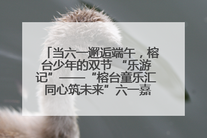 当六一邂逅端午，榕台少年的双节 “乐游记”——“榕台童乐汇 同心筑未来”六一嘉年华活动顺利举行