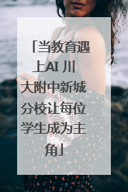当教育遇上AI 川大附中新城分校让每位学生成为主角