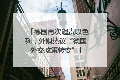 德国再次谴责以色列，外媒热议“德国外交政策转变”