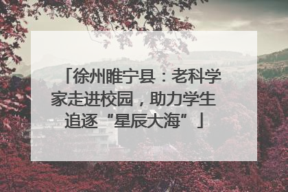 徐州睢宁县：老科学家走进校园，助力学生追逐“星辰大海”