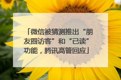 微信被猜测推出“朋友圈访客”和“已读”功能，腾讯高管回应