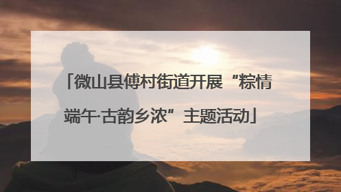 微山县傅村街道开展“粽情端午·古韵乡浓”主题活动