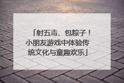 射五毒、包粽子！小朋友游戏中体验传统文化与童趣欢乐