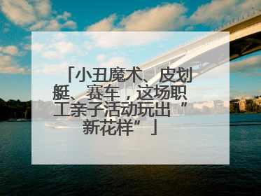 小丑魔术、皮划艇、赛车，这场职工亲子活动玩出“新花样”