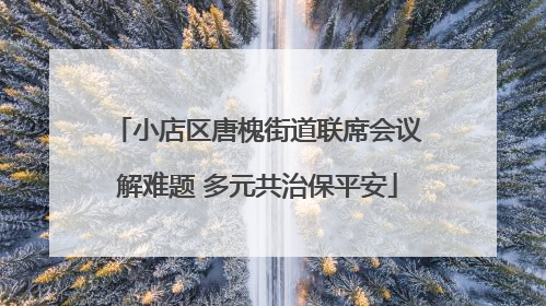 小店区唐槐街道联席会议解难题 多元共治保平安