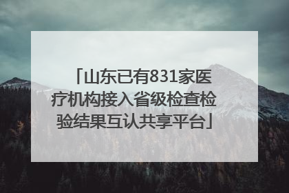 山东已有831家医疗机构接入省级检查检验结果互认共享平台