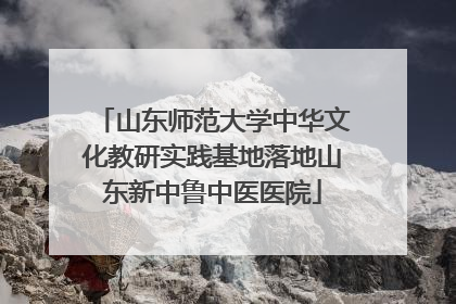 山东师范大学中华文化教研实践基地落地山东新中鲁中医医院