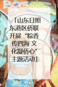 山东日照东港区侨联开展“粽香传四海 文化凝侨心”主题活动