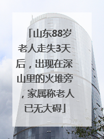 山东88岁老人走失3天后，出现在深山里的火堆旁，家属称老人已无大碍