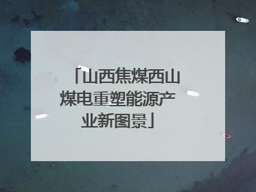 山西焦煤西山煤电重塑能源产业新图景