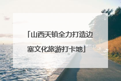 山西天镇全力打造边塞文化旅游打卡地