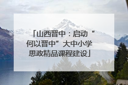 山西晋中：启动“何以晋中”大中小学思政精品课程建设