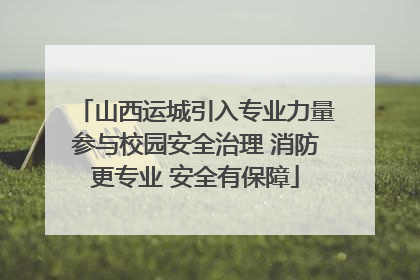 山西运城引入专业力量参与校园安全治理 消防更专业 安全有保障