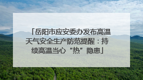 岳阳市应安委办发布高温天气安全生产防范提醒：持续高温当心“热”隐患