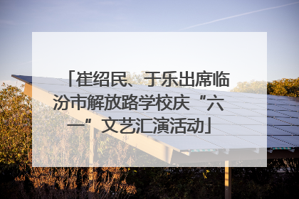 崔绍民、于乐出席临汾市解放路学校庆“六一”文艺汇演活动