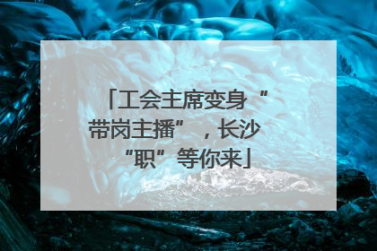工会主席变身“带岗主播”，长沙“职”等你来