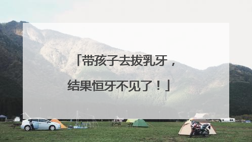 带孩子去拔乳牙，结果恒牙不见了！