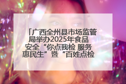 广西全州县市场监管局举办2025年食品安全“你点我检 服务惠民生”暨“百姓点检日”活动启动仪式